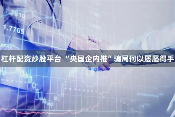 杠杆配资炒股平台 “央国企内推”骗局何以屡屡得手